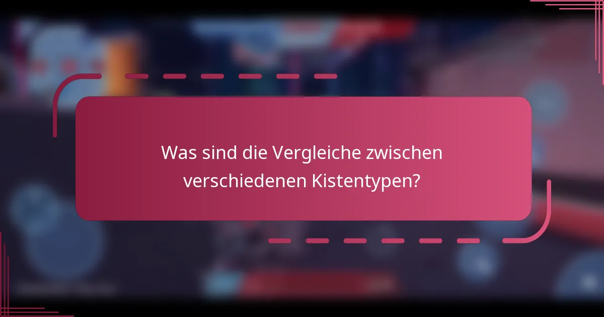Was sind die Vergleiche zwischen verschiedenen Kistentypen?