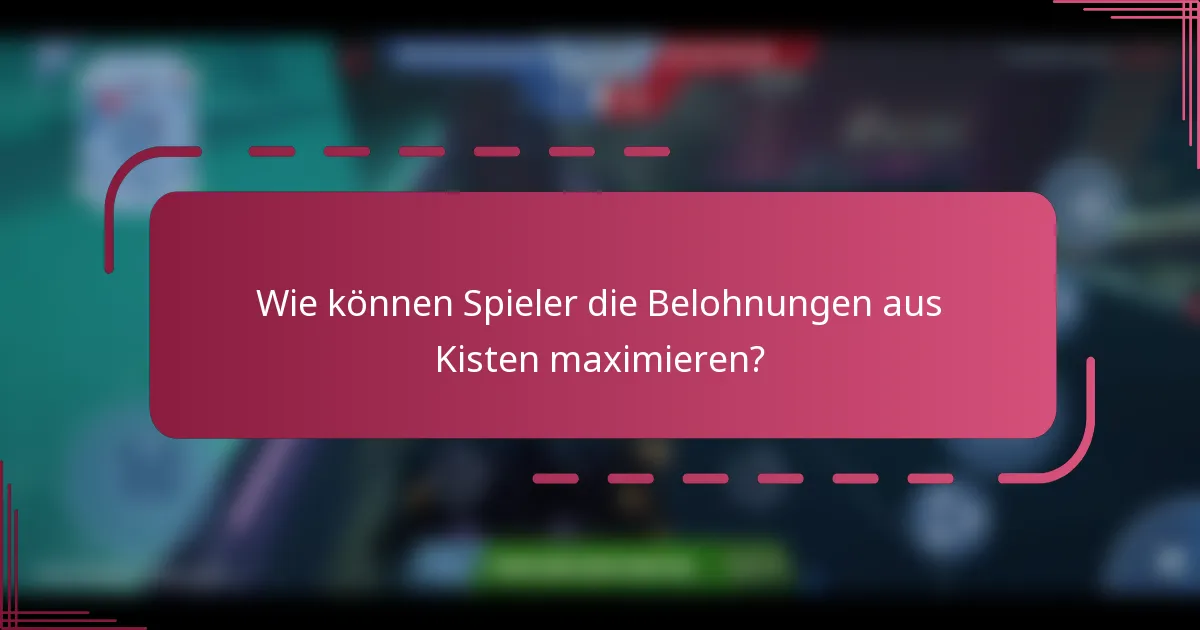 Wie können Spieler die Belohnungen aus Kisten maximieren?