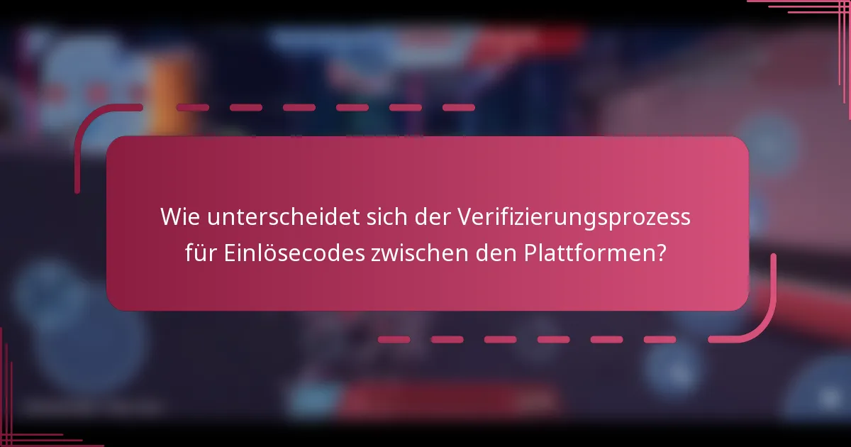 Wie unterscheidet sich der Verifizierungsprozess für Einlösecodes zwischen den Plattformen?